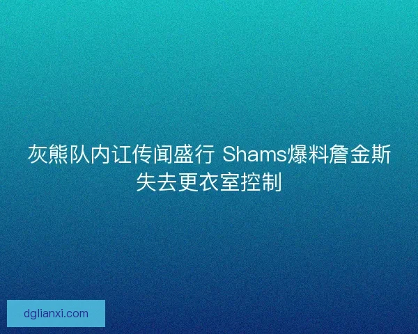 灰熊队内讧传闻盛行 Shams爆料詹金斯失去更衣室控制
