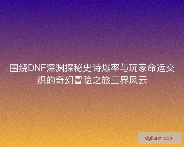 围绕DNF深渊探秘史诗爆率与玩家命运交织的奇幻冒险之旅三界风云