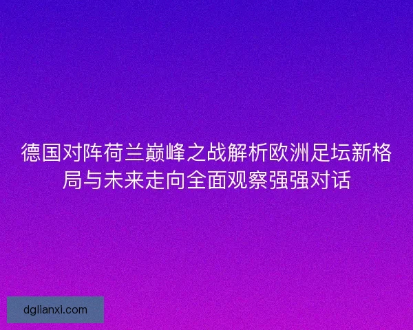 德国对阵荷兰巅峰之战解析欧洲足坛新格局与未来走向全面观察强强对话
