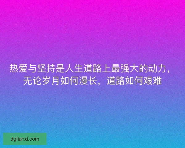 热爱与坚持是人生道路上最强大的动力，无论岁月如何漫长，道路如何艰难