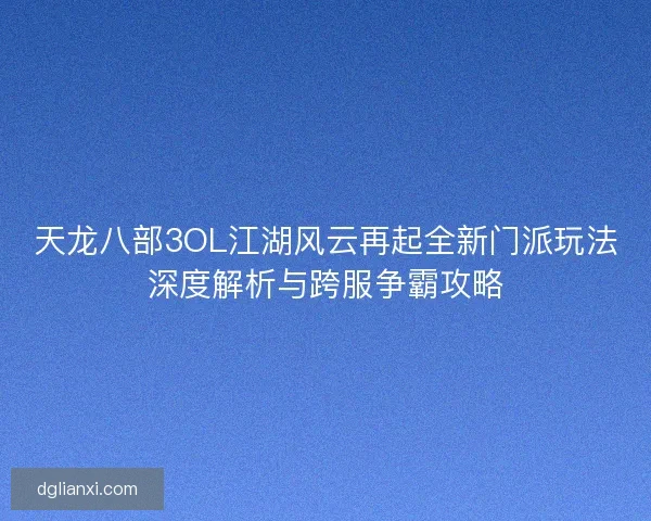 天龙八部3OL江湖风云再起全新门派玩法深度解析与跨服争霸攻略