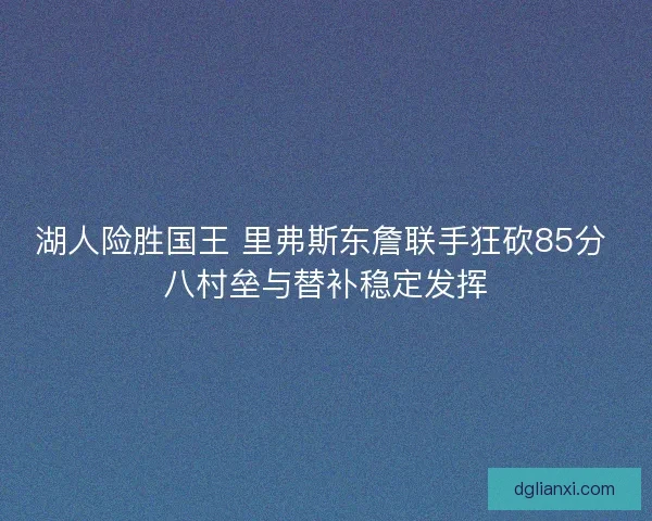 湖人险胜国王 里弗斯东詹联手狂砍85分 八村垒与替补稳定发挥