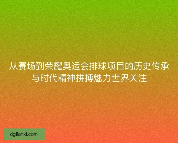 从赛场到荣耀奥运会排球项目的历史传承与时代精神拼搏魅力世界关注