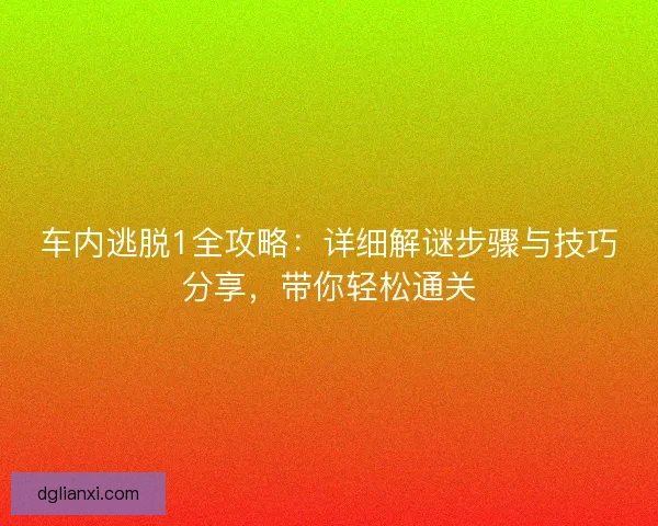 车内逃脱1全攻略：详细解谜步骤与技巧分享，带你轻松通关