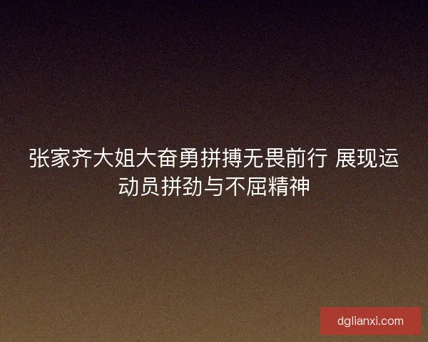 张家齐大姐大奋勇拼搏无畏前行 展现运动员拼劲与不屈精神
