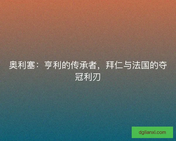奥利塞：亨利的传承者，拜仁与法国的夺冠利刃
