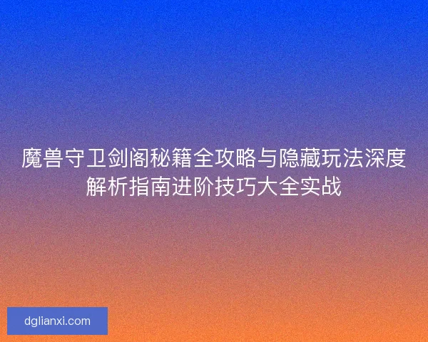 魔兽守卫剑阁秘籍全攻略与隐藏玩法深度解析指南进阶技巧大全实战