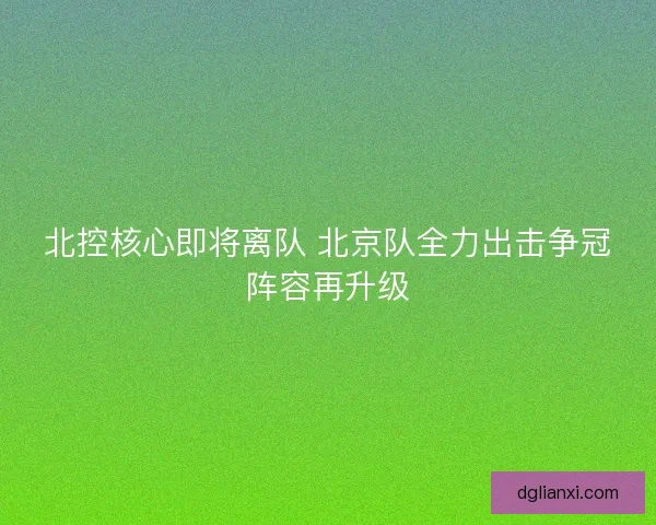 北控核心即将离队 北京队全力出击争冠阵容再升级
