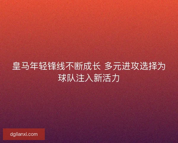 皇马年轻锋线不断成长 多元进攻选择为球队注入新活力