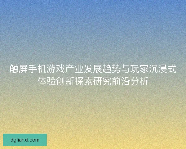 触屏手机游戏产业发展趋势与玩家沉浸式体验创新探索研究前沿分析
