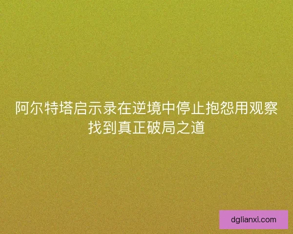 阿尔特塔启示录在逆境中停止抱怨用观察找到真正破局之道