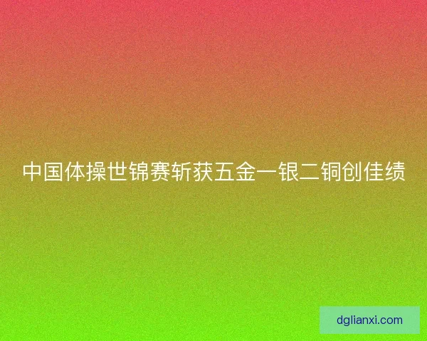 中国体操世锦赛斩获五金一银二铜创佳绩