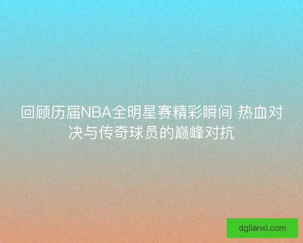 回顾历届NBA全明星赛精彩瞬间 热血对决与传奇球员的巅峰对抗